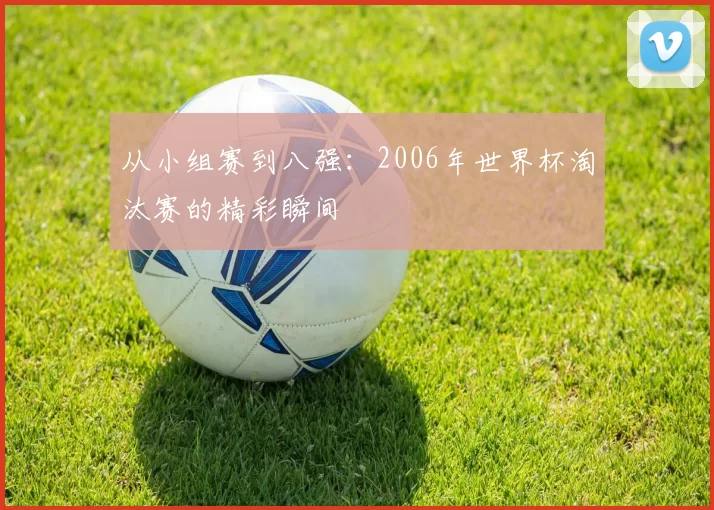从小组赛到八强：2006年世界杯淘汰赛的精彩瞬间