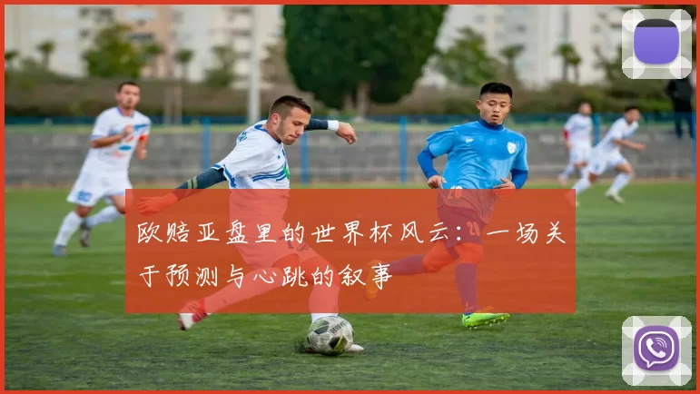 欧赔亚盘里的世界杯风云：一场关于预测与心跳的叙事