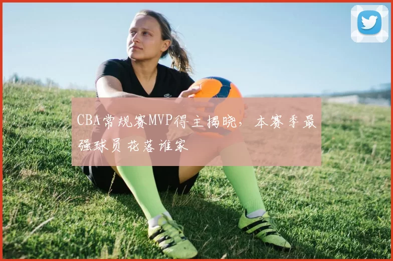 CBA常规赛MVP得主揭晓,本赛季最强球员花落谁家