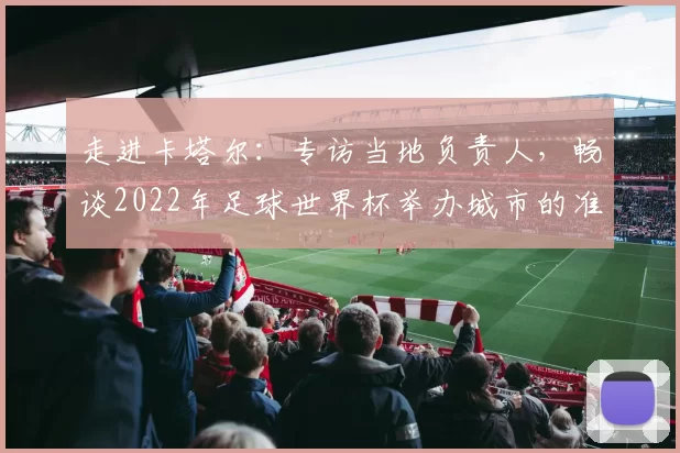 走进卡塔尔:专访当地负责人,畅谈2022年足球世界杯举办城市的准备与挑战