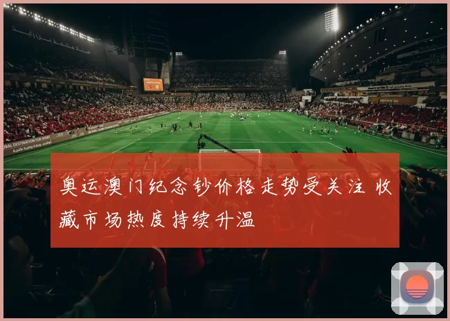 奥运澳门纪念钞价格走势受关注 收藏市场热度持续升温
