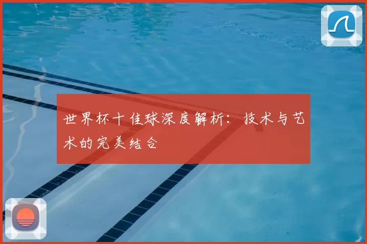 世界杯十佳球深度解析:技术与艺术的完美结合