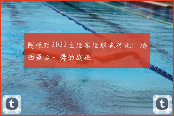 阿根廷2022主场客场球衣对比:梅西最后一舞的战袍
