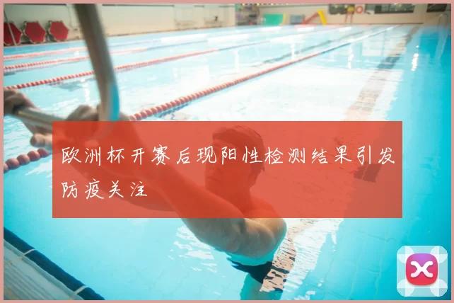 欧洲杯开赛后现阳性检测结果引发防疫关注