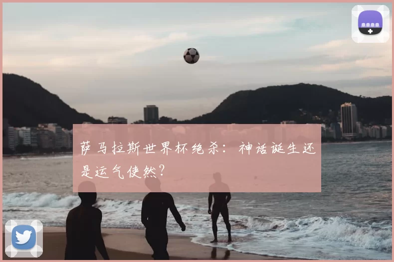 萨马拉斯世界杯绝杀：神话诞生还是运气使然？