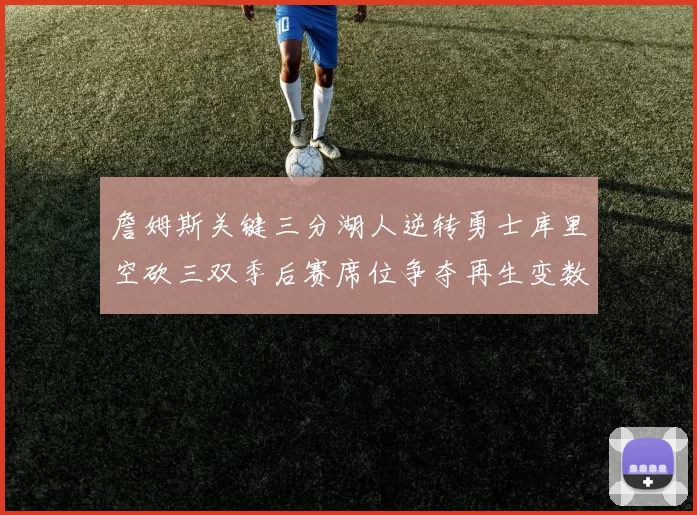 詹姆斯关键三分湖人逆转勇士库里空砍三双季后赛席位争夺再生变数