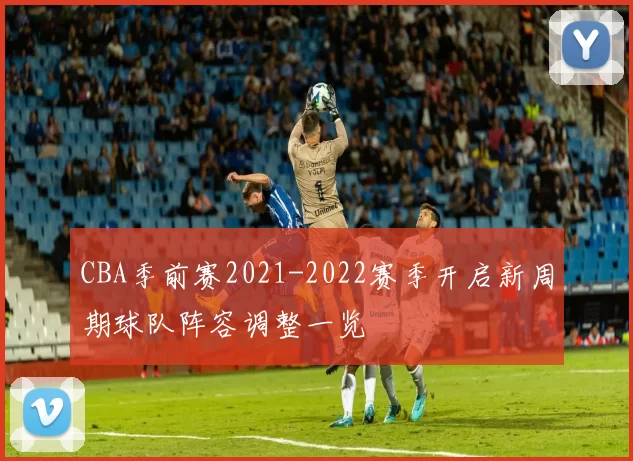 CBA季前赛2021-2022赛季开启新周期球队阵容调整一览