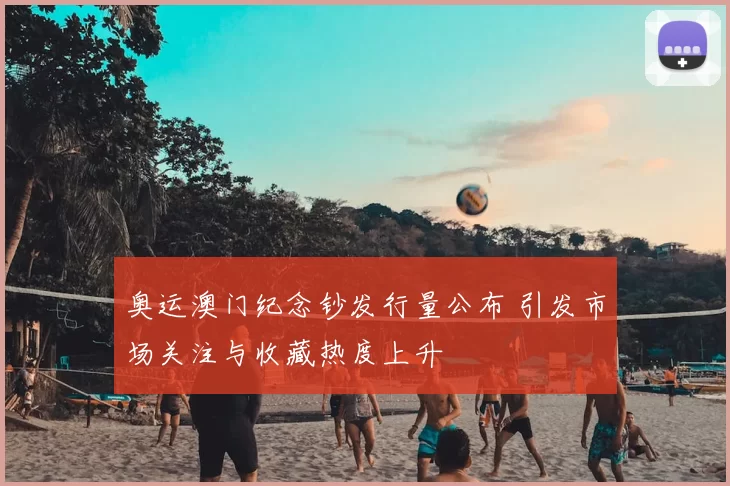 奥运澳门纪念钞发行量公布 引发市场关注与收藏热度上升