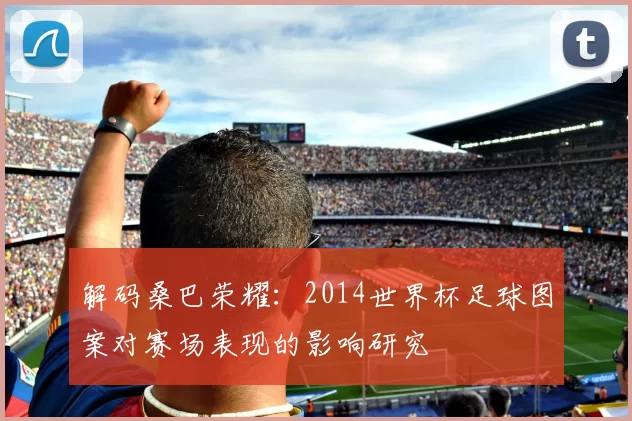 解码桑巴荣耀：2014世界杯足球图案对赛场表现的影响研究