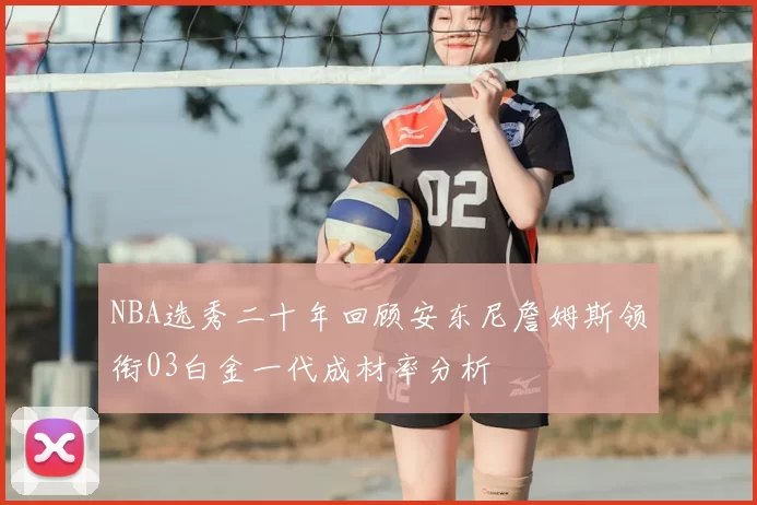 NBA选秀二十年回顾安东尼詹姆斯领衔03白金一代成材率分析