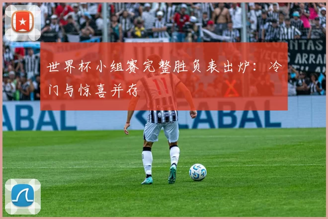 世界杯小组赛完整胜负表出炉:冷门与惊喜并存