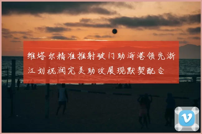 维塔尔精准推射破门助海港领先浙江刘祝润完美助攻展现默契配合