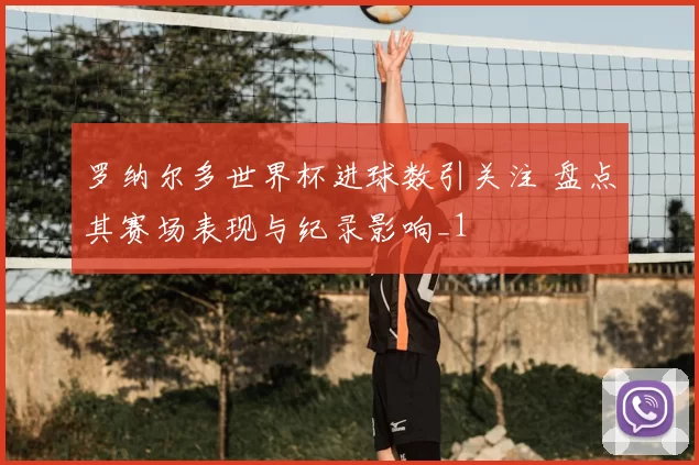 罗纳尔多世界杯进球数引关注 盘点其赛场表现与纪录影响_1