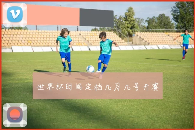 世界杯时间定档几月几号开赛