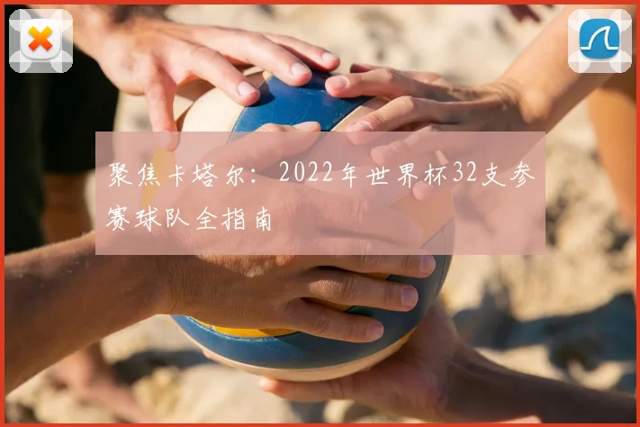 聚焦卡塔尔:2022年世界杯32支参赛球队全指南