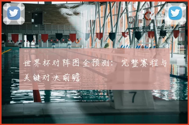 世界杯对阵图全预测：完整赛程与关键对决前瞻