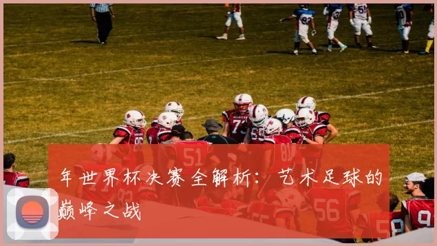 年世界杯决赛全解析：艺术足球的巅峰之战