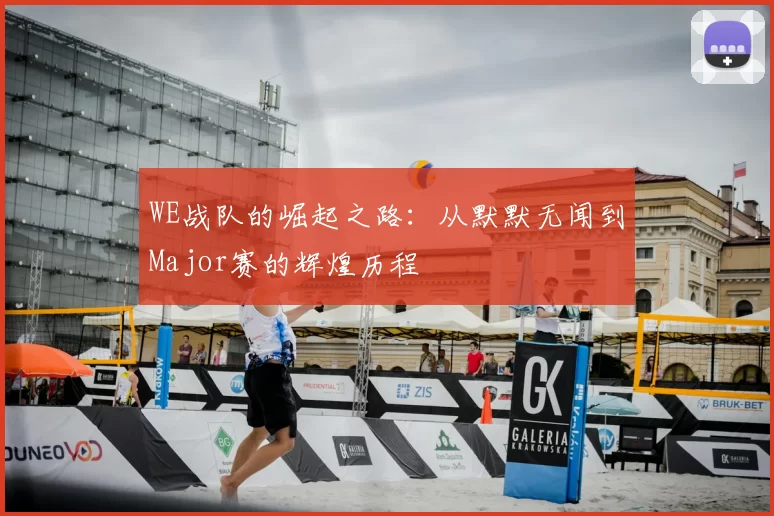 WE战队的崛起之路：从默默无闻到Major赛的辉煌历程