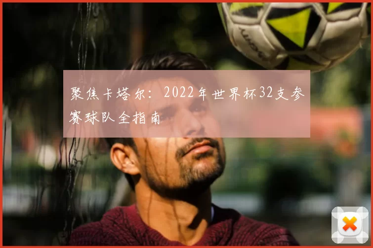 聚焦卡塔尔:2022年世界杯32支参赛球队全指南