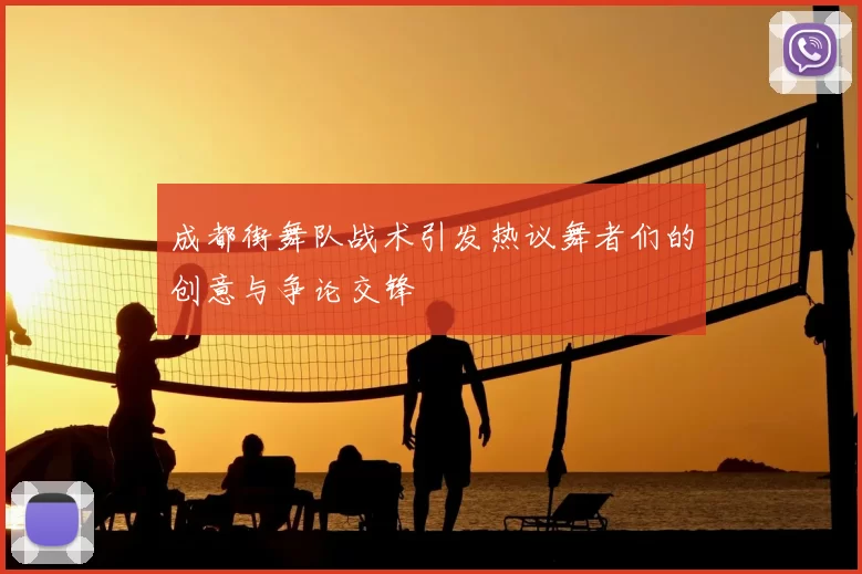成都街舞队战术引发热议舞者们的创意与争论交锋