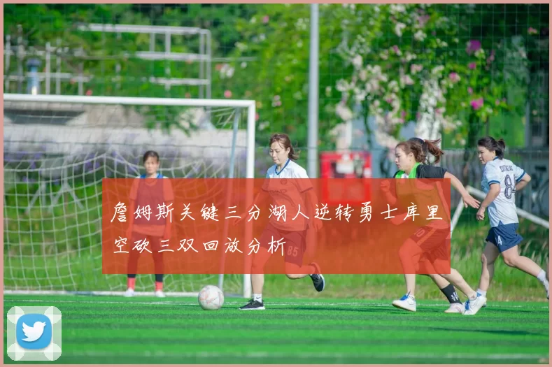 詹姆斯关键三分湖人逆转勇士库里空砍三双回放分析