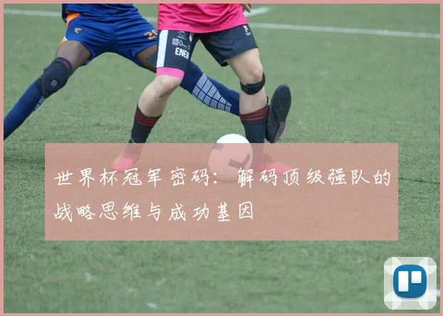 世界杯冠军密码:解码顶级强队的战略思维与成功基因