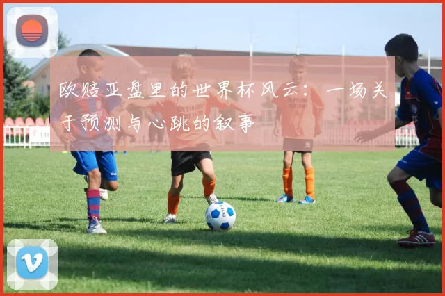 欧赔亚盘里的世界杯风云：一场关于预测与心跳的叙事
