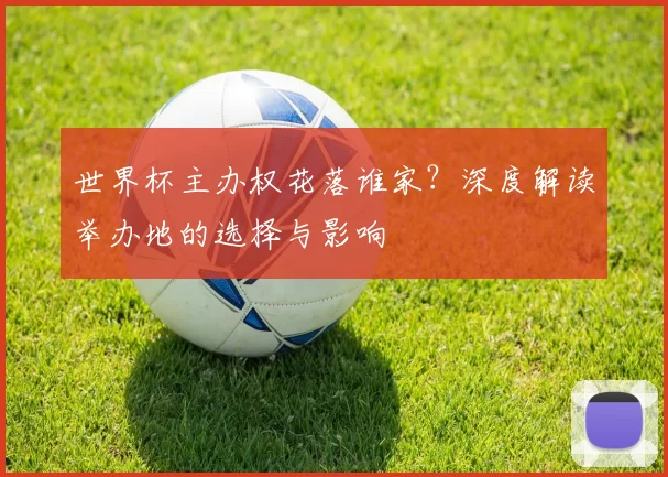 世界杯主办权花落谁家？深度解读举办地的选择与影响