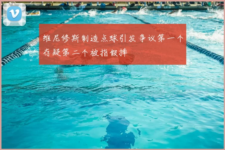 维尼修斯制造点球引发争议第一个存疑第二个被指假摔