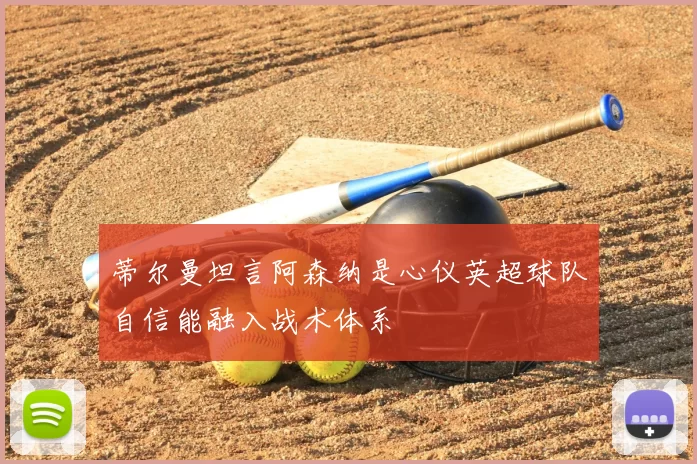 蒂尔曼坦言阿森纳是心仪英超球队自信能融入战术体系