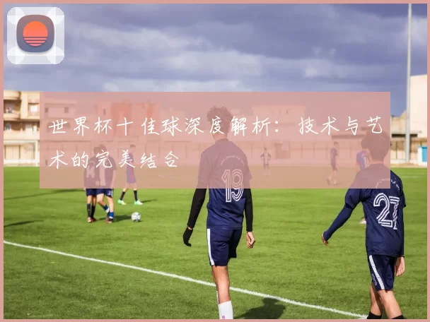 世界杯十佳球深度解析：技术与艺术的完美结合