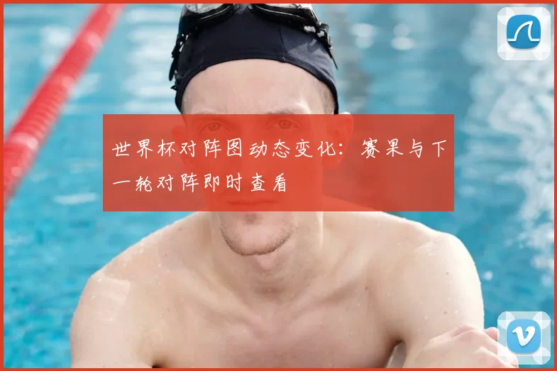 世界杯对阵图动态变化:赛果与下一轮对阵即时查看