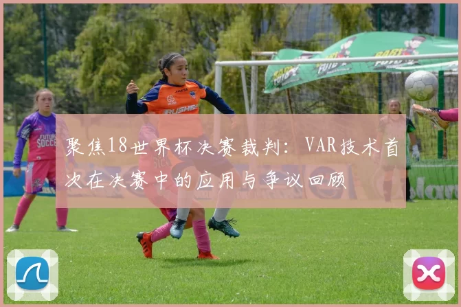 聚焦18世界杯决赛裁判:VAR技术首次在决赛中的应用与争议回顾