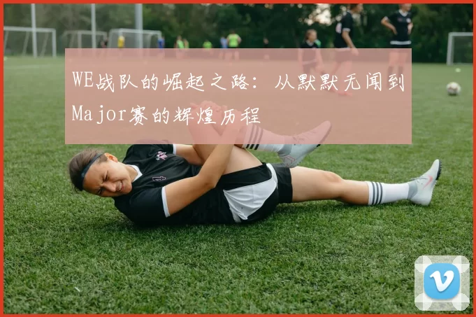 WE战队的崛起之路:从默默无闻到Major赛的辉煌历程