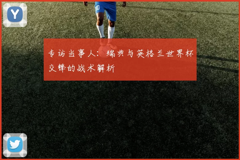 专访当事人:瑞典与英格兰世界杯交锋的战术解析
