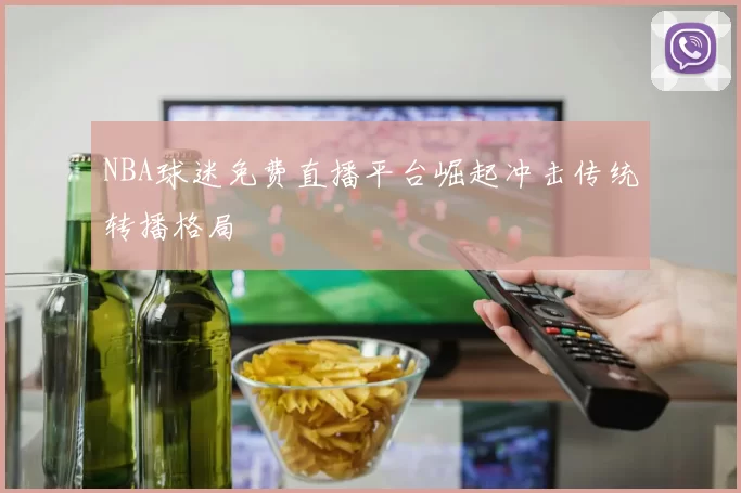 NBA球迷免费直播平台崛起冲击传统转播格局