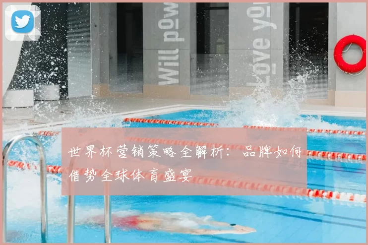 世界杯营销策略全解析：品牌如何借势全球体育盛宴