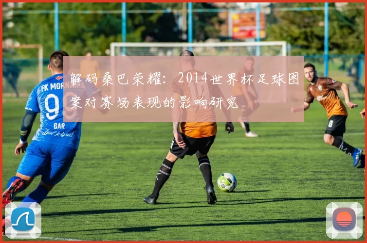 解码桑巴荣耀:2014世界杯足球图案对赛场表现的影响研究