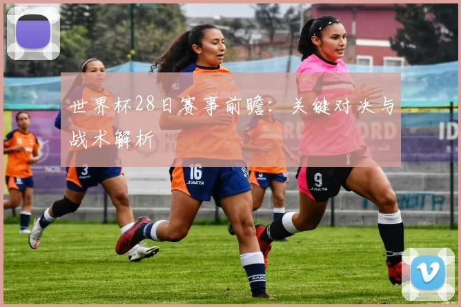世界杯28日赛事前瞻:关键对决与战术解析