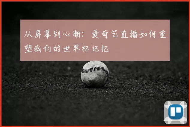 从屏幕到心潮:爱奇艺直播如何重塑我们的世界杯记忆