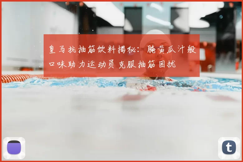 皇马抗抽筋饮料揭秘：腌黄瓜汁般口味助力运动员克服抽筋困扰
