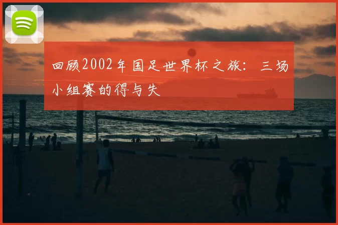 回顾2002年国足世界杯之旅:三场小组赛的得与失