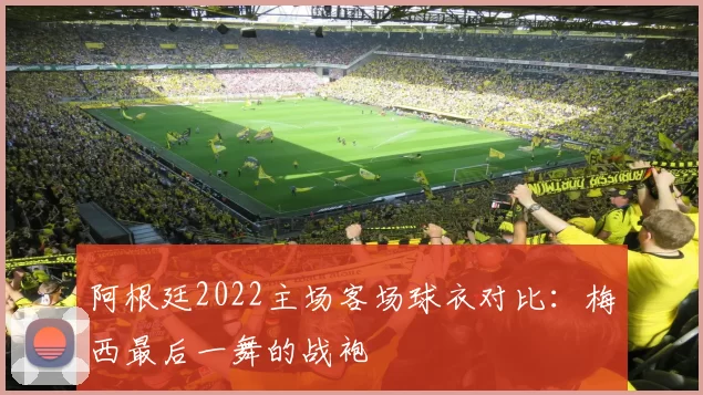 阿根廷2022主场客场球衣对比:梅西最后一舞的战袍