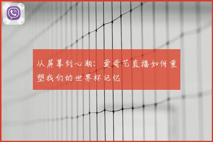 从屏幕到心潮：爱奇艺直播如何重塑我们的世界杯记忆
