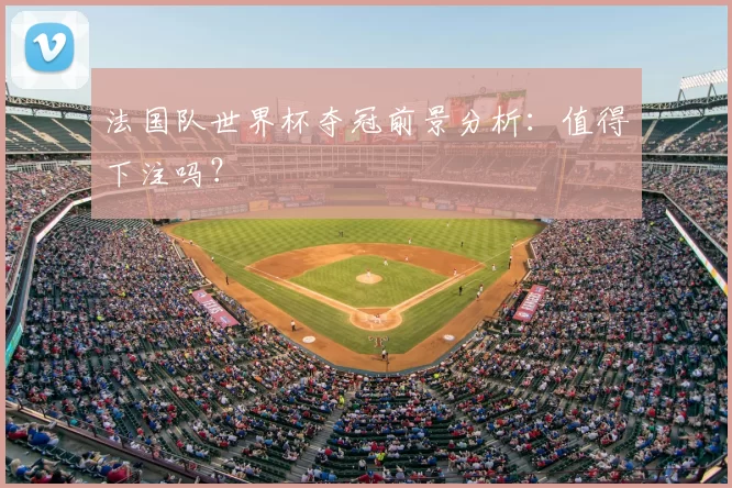 法国队世界杯夺冠前景分析:值得下注吗?