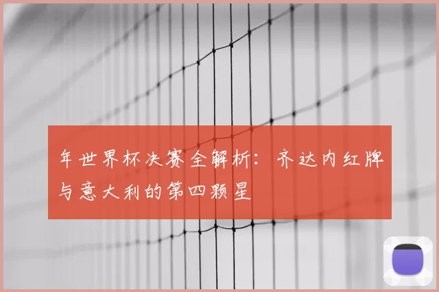 年世界杯决赛全解析：齐达内红牌与意大利的第四颗星