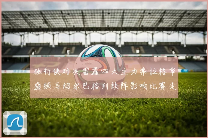 独行侠对决雷霆四大主力弗拉格华盛顿马绍尔巴格利缺阵影响比赛走势