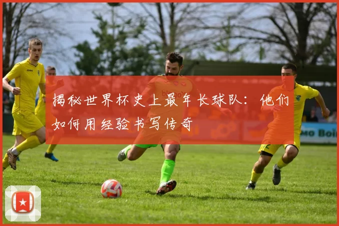 揭秘世界杯史上最年长球队：他们如何用经验书写传奇