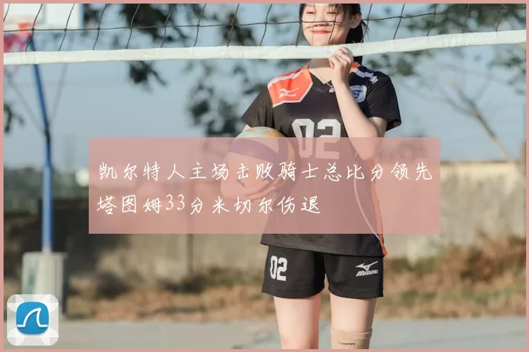 凯尔特人主场击败骑士总比分领先塔图姆33分米切尔伤退