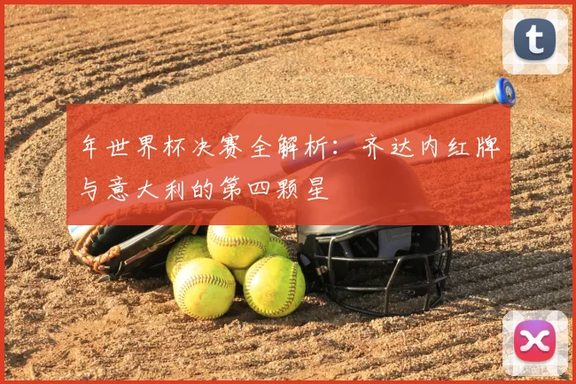 年世界杯决赛全解析:齐达内红牌与意大利的第四颗星